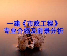 一級建造師專(zhuān)業(yè)分析及就業(yè)前景——市政工程
